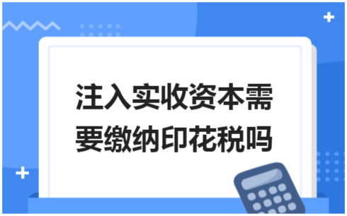 ​注入实收资本需要缴纳印花税吗 会计实务