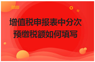 增值税申报表中分次预缴税额如何填写 会计实务