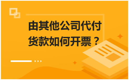 由其他公司代付货款如何开票？ 会计实务