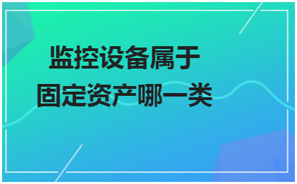 监控设备属于固定资产哪一类 会计实务