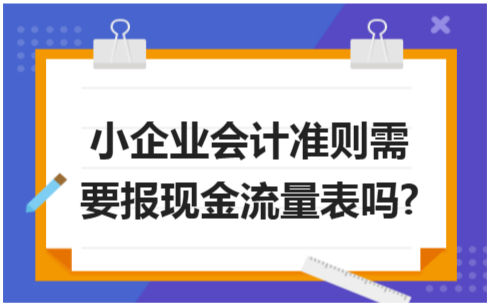 ​小企业会计准则需要报现金流量表吗? 会计实务