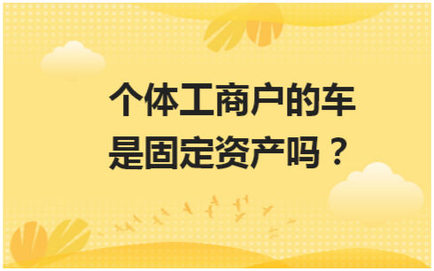 个体工商户的车是固定资产吗？ 会计实务