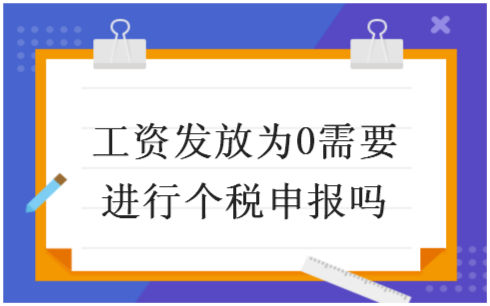 ​工资发放为0需要进行个税申报吗 会计实务