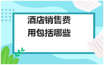 酒店销售费用包括哪些 会计实务