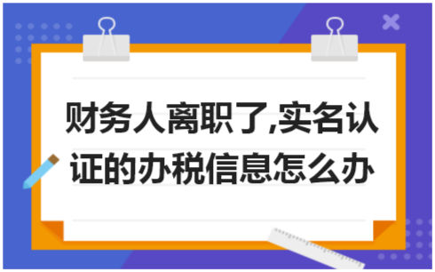 财务人离职了,实名认证的办税信息怎么办 会计实务