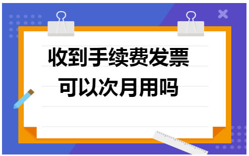 收到手续费发票可以次月用吗 会计实务