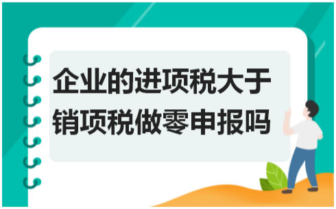 企业的进项税大于销项税做零申报吗? 会计实务