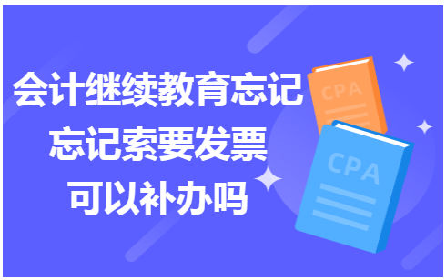 会计继续教育忘记忘记索要发票可以补办吗 会计实务