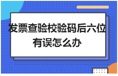 发票查验校验码后六位有误怎么办 会计实务