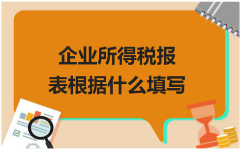 ​企业所得税报表根据什么填写 会计实务