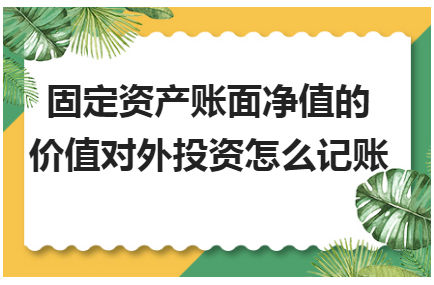 固定资产账面净值的价值对外投资怎么记账 会计实务