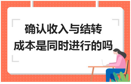 确认收入与结转成本是同时进行的吗 会计实务