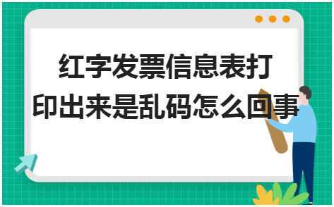 红字发票信息表打印出来是乱码怎么回事 会计实务