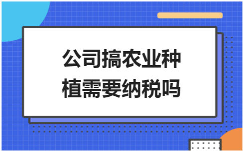 ​公司搞农业种植需要纳税吗 会计实务