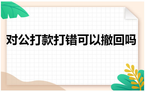 对公打款打错可以撤回吗 会计实务