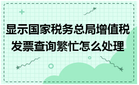 显示国家税务总局增值税发票查询繁忙怎么处理 会计实务