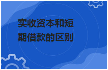 实收资本和短期借款的区别 会计实务