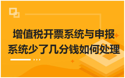 ​增值税开票系统与申报系统少了几分钱如何处理 会计实务