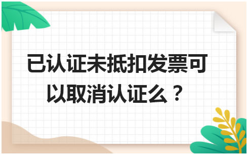 已认证未抵扣发票可以取消认证么 会计实务