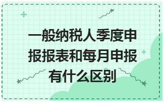 一般纳税人季度申报报表和每月申报有什么区别 会计实务