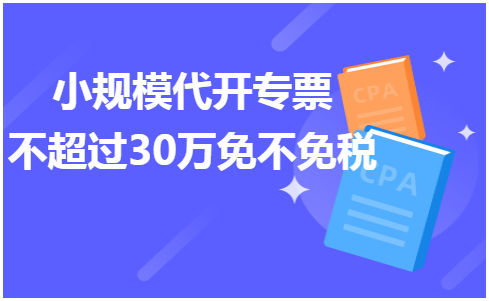 小规模代开专票不超过30万免不免税 会计实务