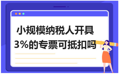 小规模纳税人开具3%的专票可抵扣吗 会计实务