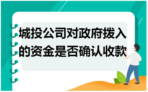 城投公司对政府拨入的资金是否确认收款 会计实务