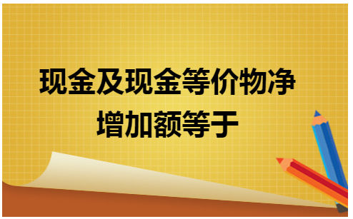 现金及现金等价物净增加额等于 会计实务