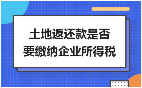 ​土地返还款是否要缴纳企业所得税 会计实务