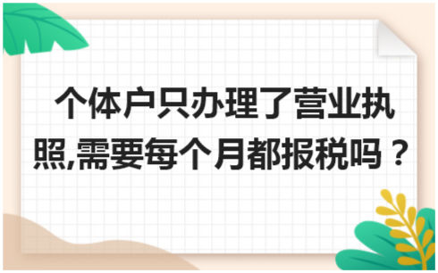 个体户只办理了营业执照,需要每个月都报税吗？ 会计实务