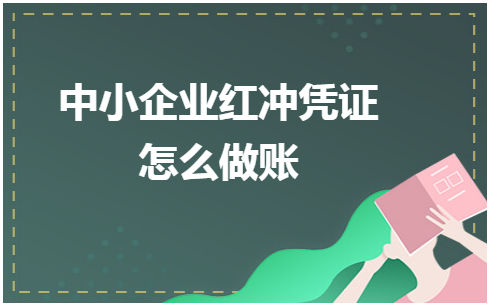 中小企业红冲凭证怎么做账 会计实务