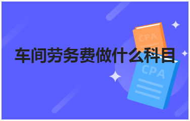 车间劳务费做什么科目 会计实务