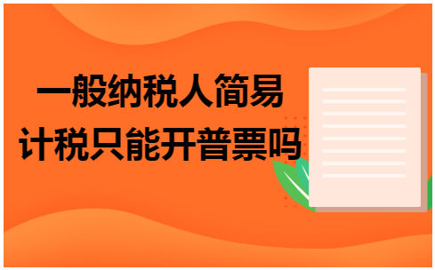 一般纳税人简易计税只能开普票吗 会计实务