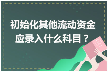 初始化其他流动资金应录入什么科目 会计实务