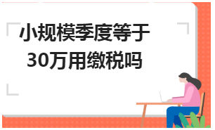 小规模季度等于30万用缴税吗 会计实务