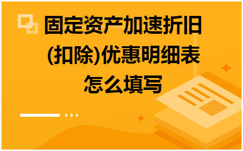 固定资产加速折旧(扣除)优惠明细表怎么填写 会计实务