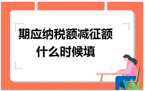 期应纳税额减征额什么时候填 会计实务