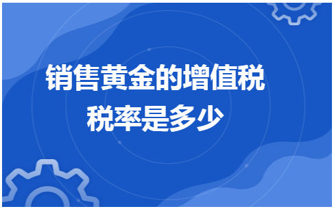 销售黄金的增值税税率是多少 会计实务