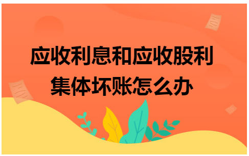 应收利息和应收股利集体坏账怎么办 会计实务