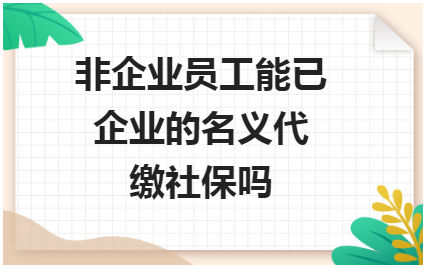 非企业员工能已企业的名义代缴社保吗 会计实务