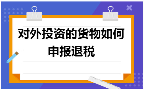 对外投资的货物如何申报退税 会计实务