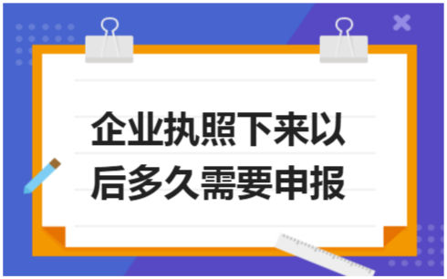 ​企业执照下来以后多久需要申报 会计实务