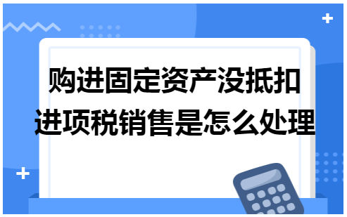 购进固定资产没抵扣进项税销售是怎么处理 会计实务