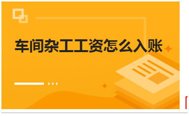 车间杂工工资怎么入账 会计实务