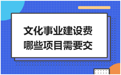 ​文化事业建设费哪些项目需要交 会计实务