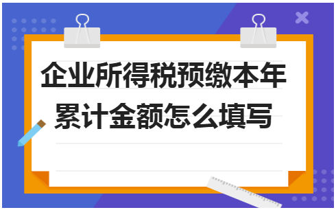 企业所得税预缴本年累计金额怎么填写 会计实务