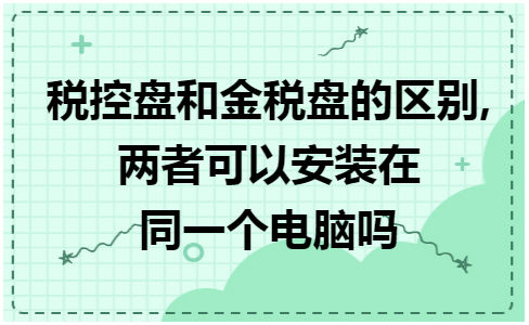 税控盘和金税盘的区别,两者可以安装在同一个电脑吗 会计实务