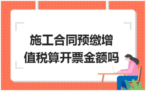 ​施工合同预缴增值税算开票金额吗 会计实务