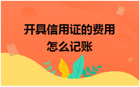 开具信用证的费用怎么记账 会计实务