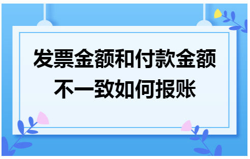 发票金额和付款金额不一致如何报账 会计实务